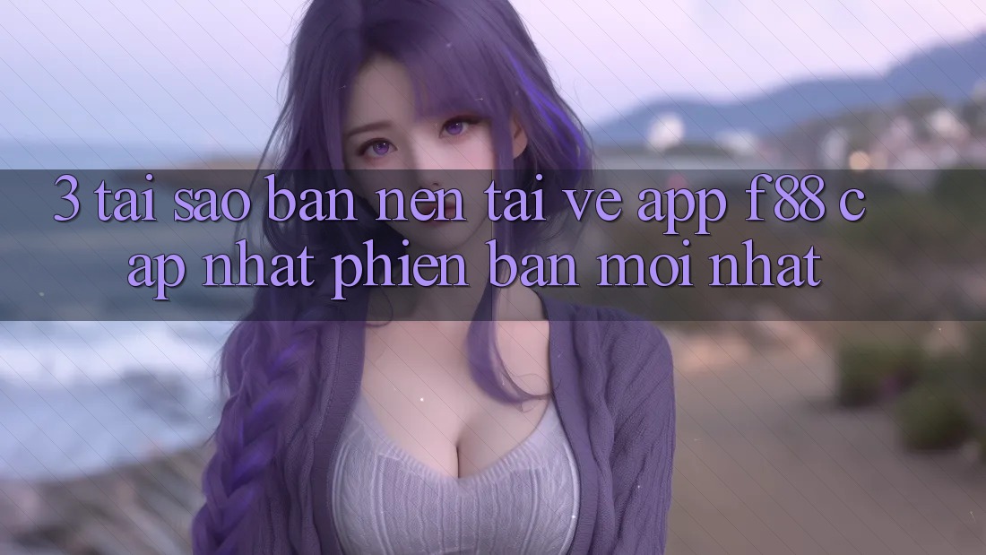 3. Tại Sao Bạn Nên Tải về App f88 Cập Nhật Phiên bản mới Nhất?