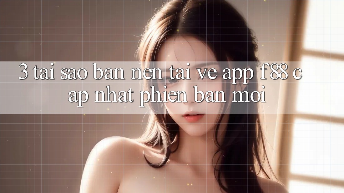 3. Tại Sao Bạn Nên Tải về App f88 Cập Nhật Phiên bản mới?