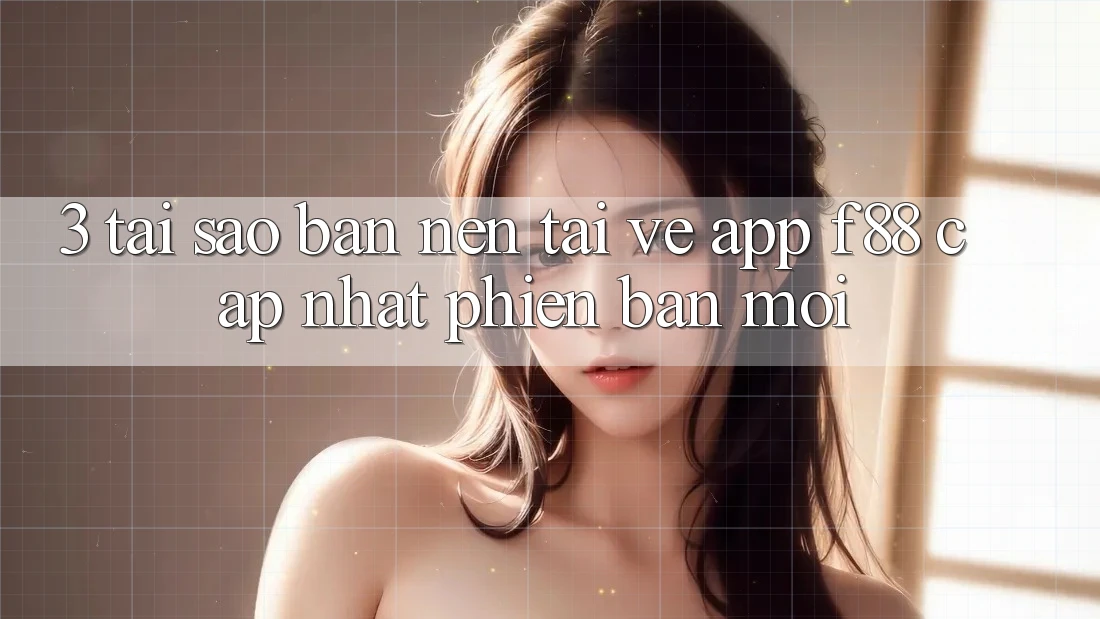 3. Tại Sao Bạn Nên Tải về App f88 Cập Nhật Phiên bản mới?
