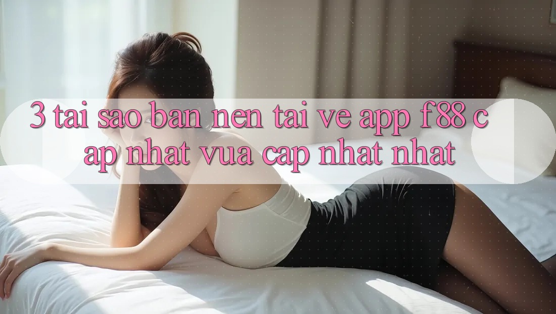 3. Tại Sao Bạn Nên Tải về App f88 Cập Nhật Vừa cập nhật Nhất?