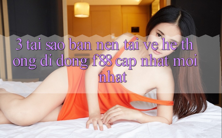 3. Tại Sao Bạn Nên Tải về Hệ thống di động f88 Cập Nhật Mới Nhất?