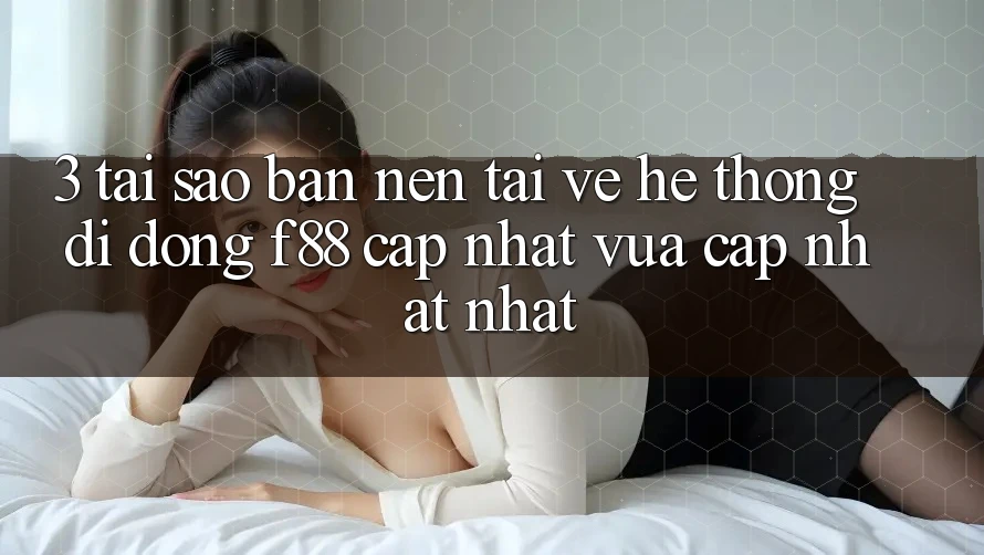3. Tại Sao Bạn Nên Tải về Hệ thống di động f88 Cập Nhật Vừa cập nhật nhất?
