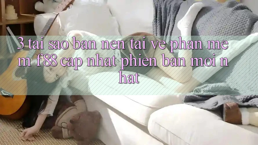 3. Tại Sao Bạn Nên Tải về Phần mềm f88 Cập Nhật Phiên bản mới Nhất?
