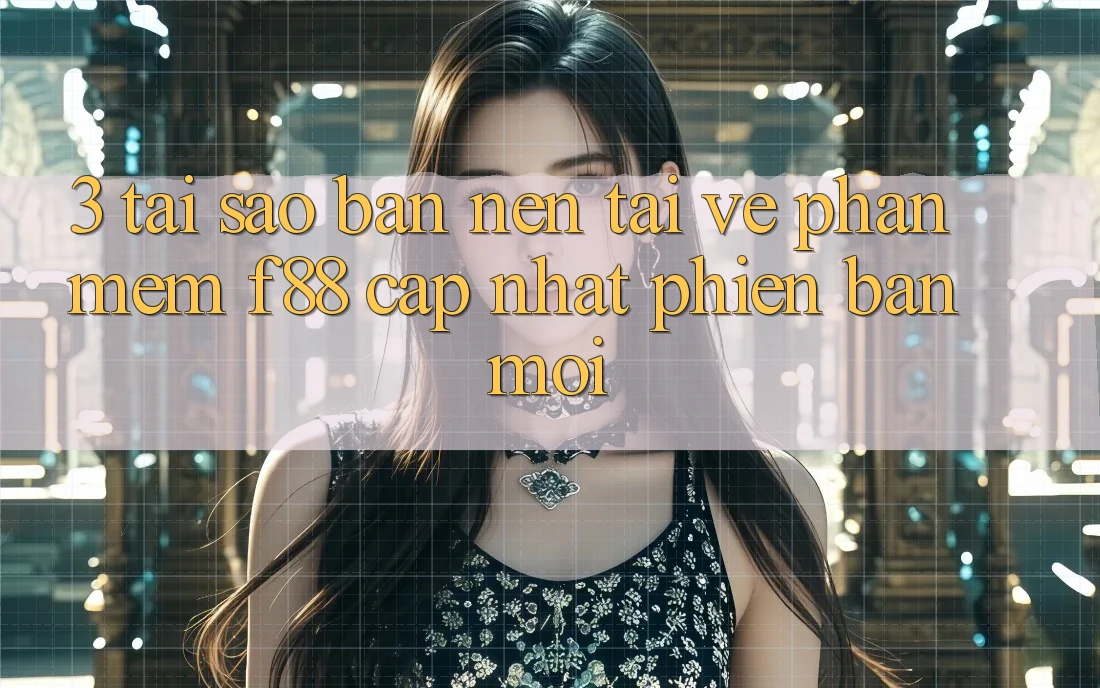 3. Tại Sao Bạn Nên Tải về Phần mềm f88 Cập Nhật Phiên bản mới?