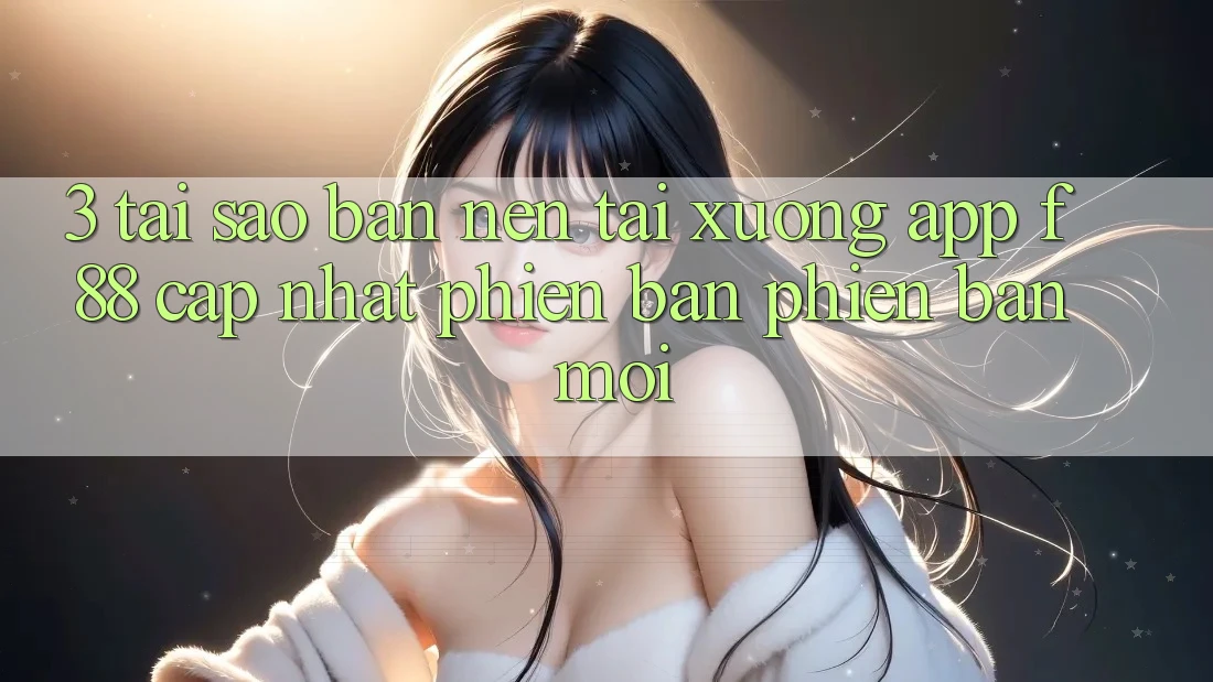 3. Tại Sao Bạn Nên Tải xuống App f88 Cập Nhật Phiên bản phiên bản mới?