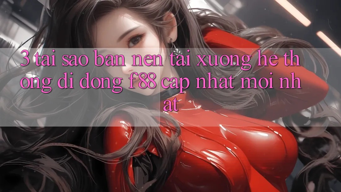 3. Tại Sao Bạn Nên Tải xuống Hệ thống di động f88 Cập Nhật Mới Nhất?