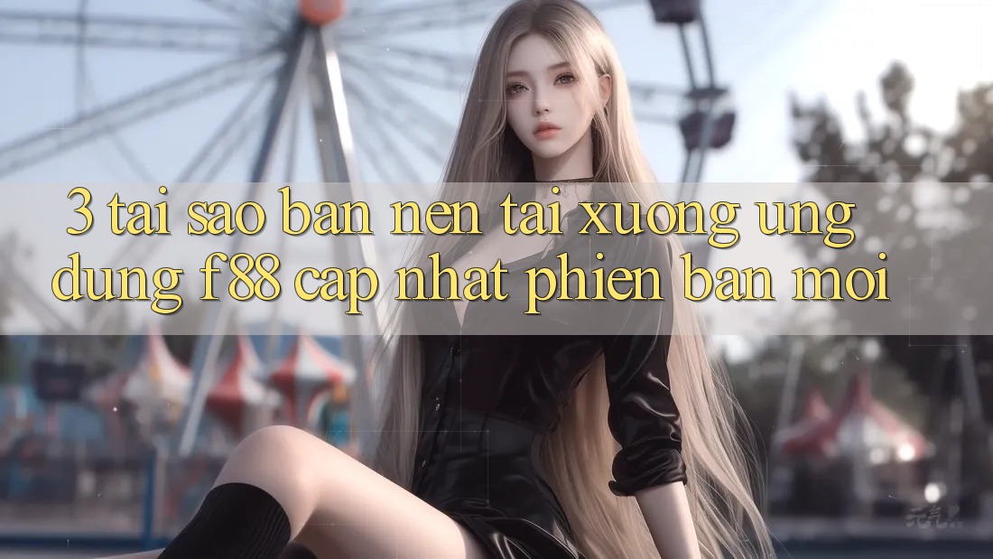 3. Tại Sao Bạn Nên Tải xuống Ứng dụng f88 Cập Nhật Phiên bản mới?