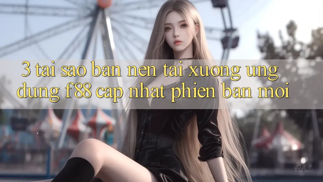 3. Tại Sao Bạn Nên Tải xuống Ứng dụng f88 Cập Nhật Phiên bản mới?
