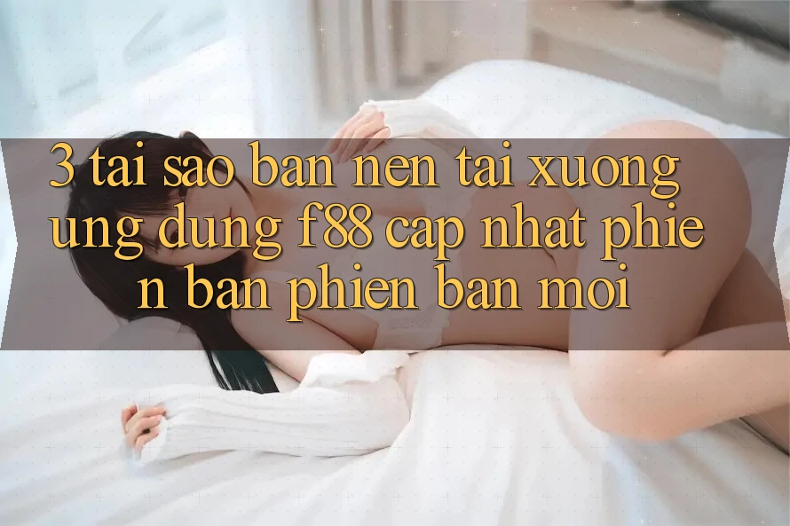 3. Tại Sao Bạn Nên Tải xuống Ứng dụng f88 Cập Nhật Phiên bản phiên bản mới?