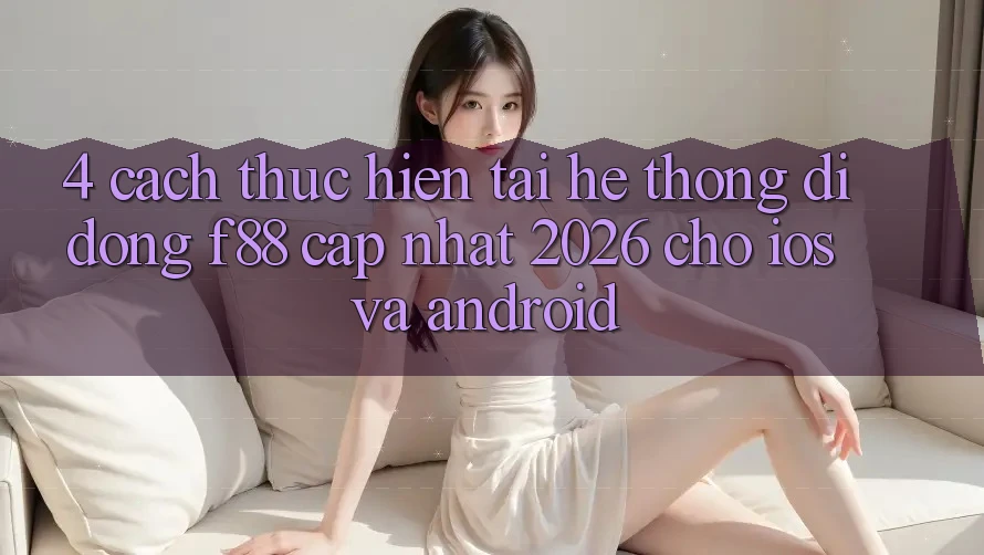4. Cách thực hiện Tải Hệ thống di động f88 Cập Nhật 2026 Cho iOS Và Android