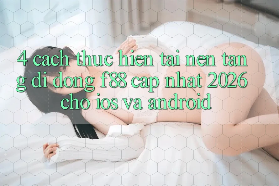 4. Cách thực hiện Tải Nền tảng di động f88 Cập Nhật 2026 Cho iOS Và Android