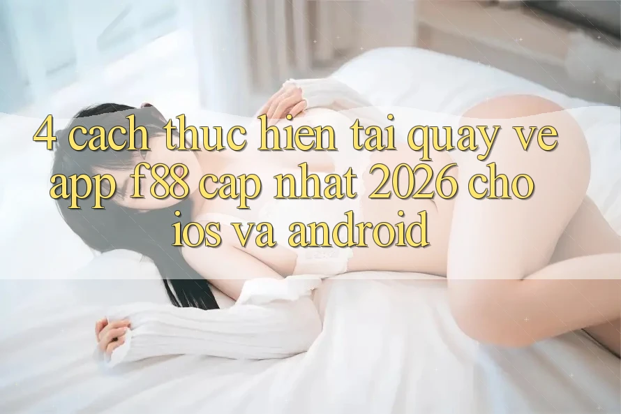 4. Cách thực hiện Tải quay về App f88 Cập Nhật 2026 Cho iOS Và Android