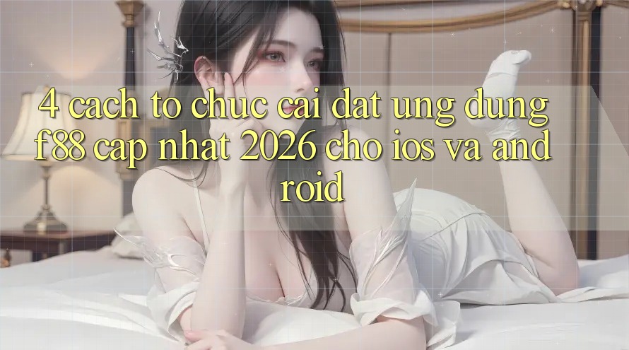 4. Cách tổ chức Cài đặt Ứng dụng f88 Cập Nhật 2026 Cho iOS Và Android