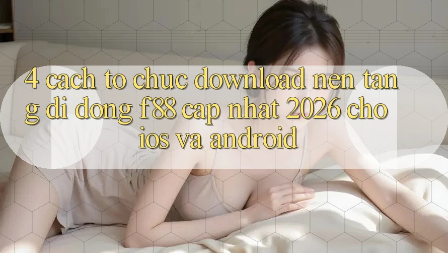 4. Cách tổ chức Download Nền tảng di động f88 Cập Nhật 2026 Cho iOS Và Android