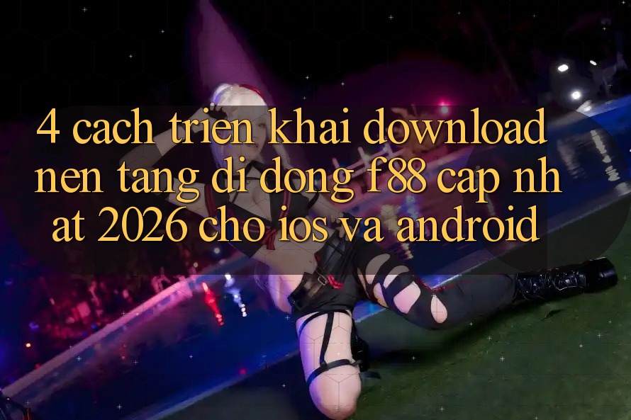 4. Cách triển khai Download Nền tảng di động f88 Cập Nhật 2026 Cho iOS Và Android