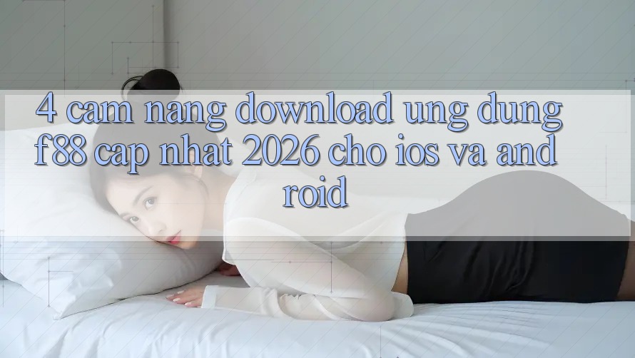 4. Cẩm nang Download Ứng dụng f88 Cập Nhật 2026 Cho iOS Và Android