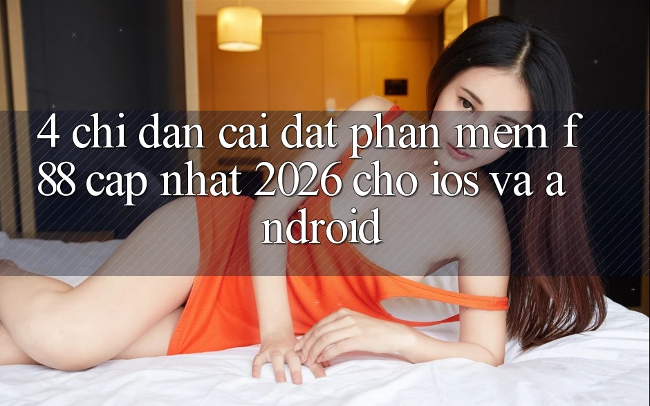 4. Chỉ dẫn Cài đặt Phần mềm f88 Cập Nhật 2026 Cho iOS Và Android