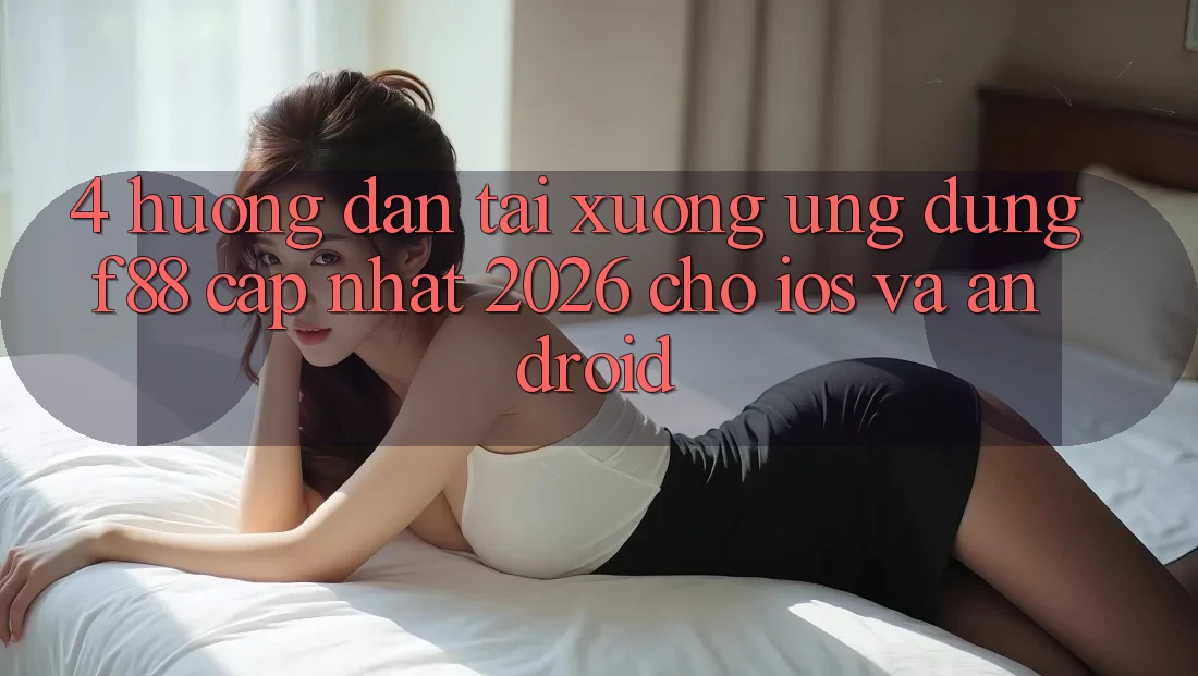 4. Hướng dẫn Tải xuống Ứng dụng f88 Cập Nhật 2026 Cho iOS Và Android