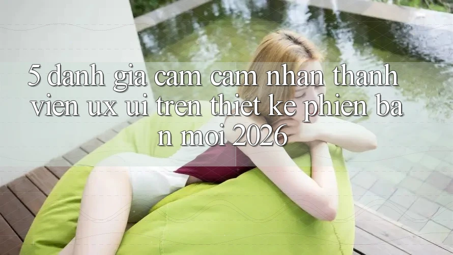 5. Đánh Giá Cảm cảm nhận Thành viên (UX/UI) Trên Thiết kế Phiên bản mới 2026