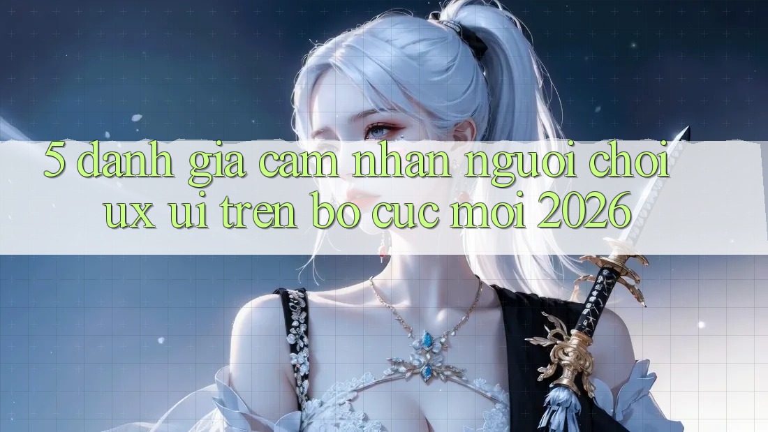 5. Đánh Giá Cảm nhận Người chơi (UX/UI) Trên Bố cục Mới 2026