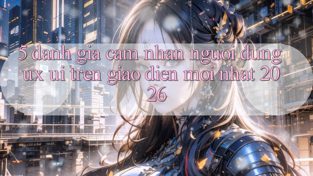 5. Đánh Giá Cảm nhận Người Dùng (UX/UI) Trên Giao Diện Mới nhất 2026