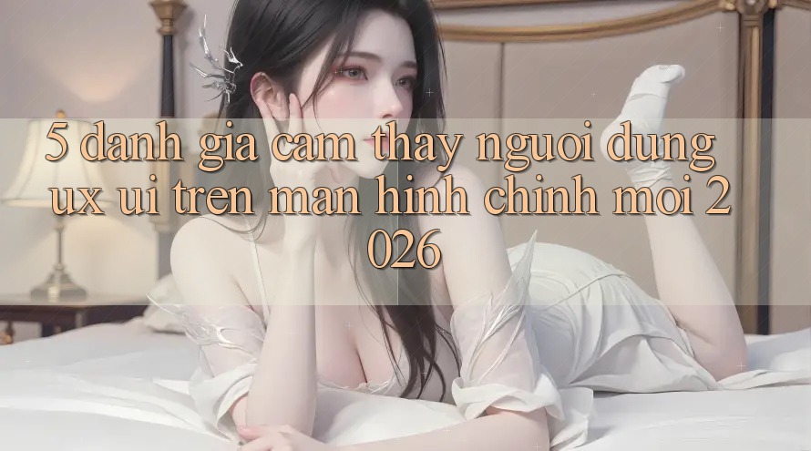 5. Đánh Giá Cảm thấy Người Dùng (UX/UI) Trên Màn hình chính Mới 2026