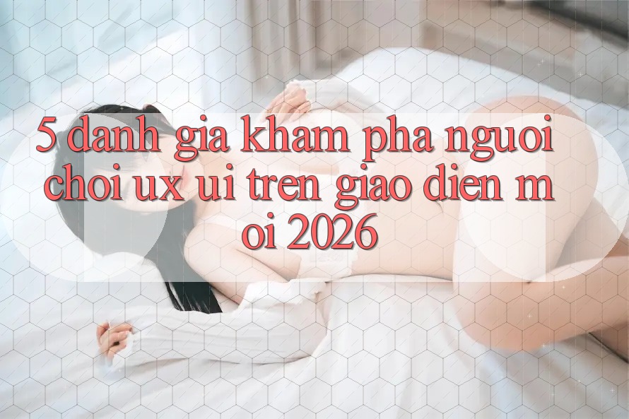 5. Đánh Giá Khám phá Người chơi (UX/UI) Trên Giao Diện Mới 2026