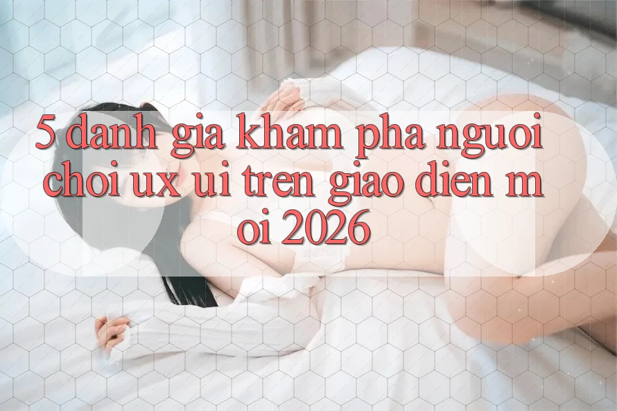 5. Đánh Giá Khám phá Người chơi (UX/UI) Trên Giao Diện Mới 2026