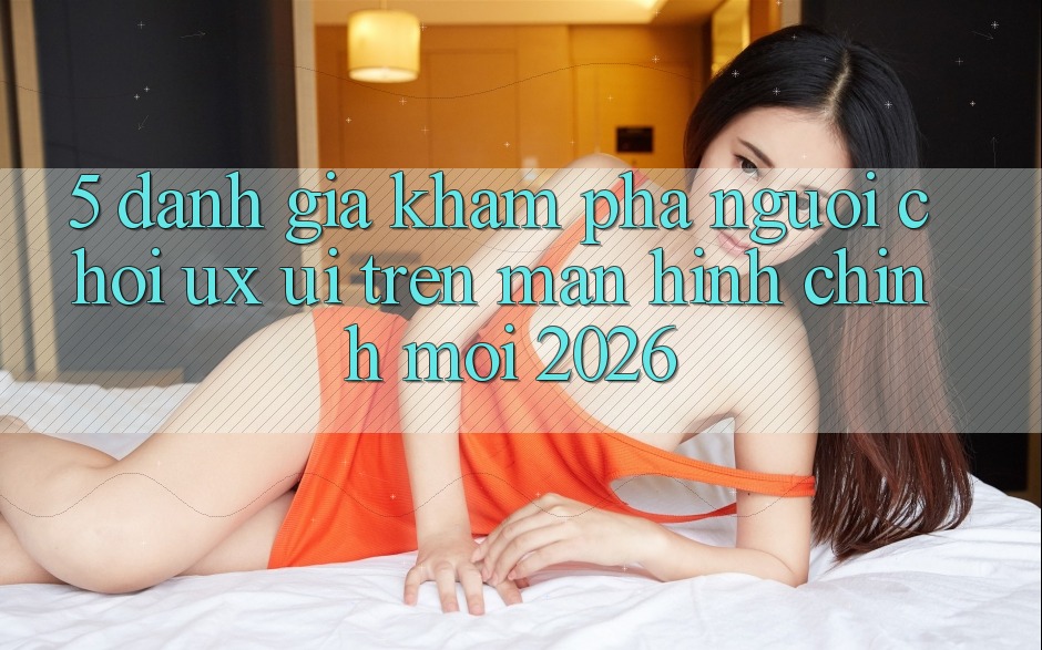 5. Đánh Giá Khám phá Người chơi (UX/UI) Trên Màn hình chính Mới 2026