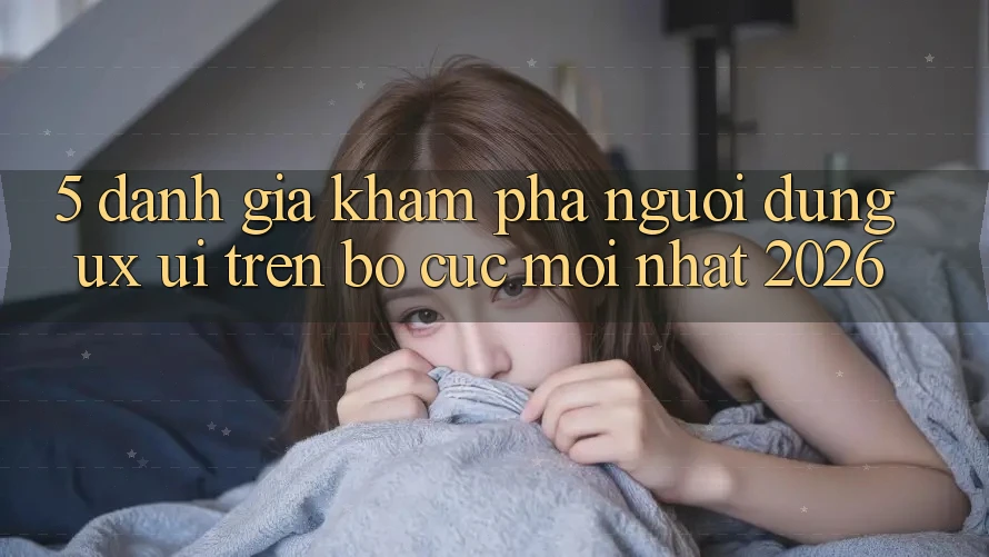 5. Đánh Giá Khám phá Người Dùng (UX/UI) Trên Bố cục Mới nhất 2026