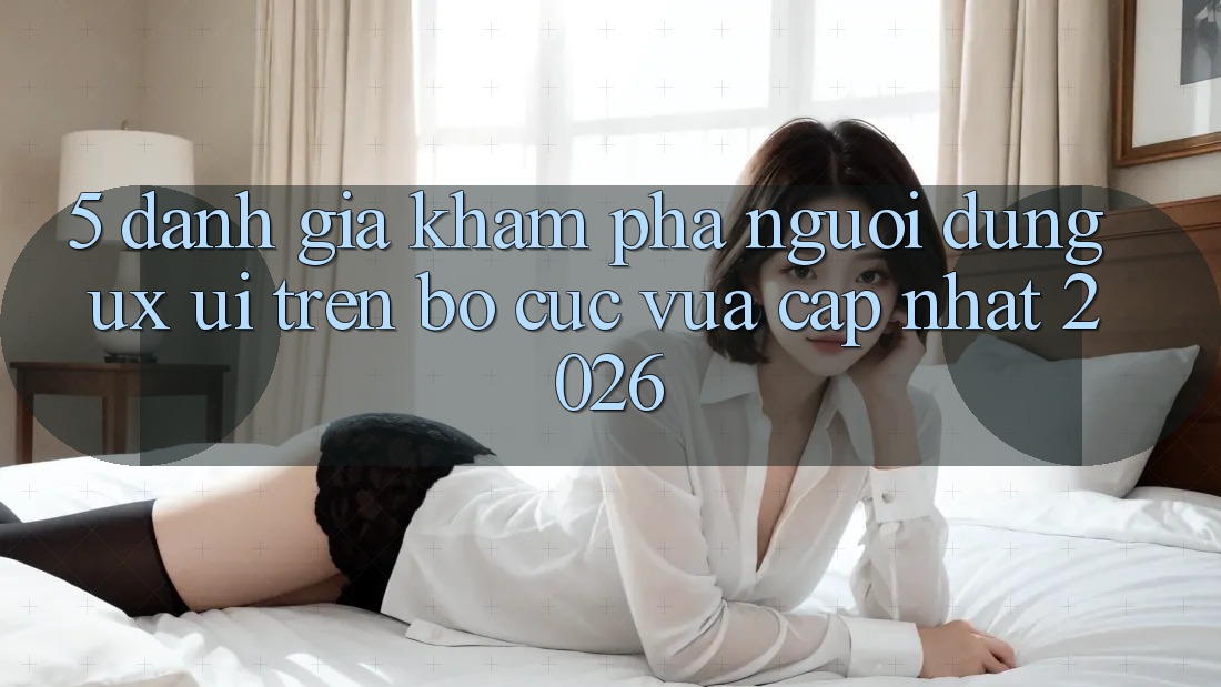 5. Đánh Giá Khám phá Người Dùng (UX/UI) Trên Bố cục Vừa cập nhật 2026