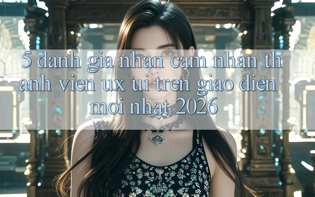 5. Đánh Giá Nhận cảm nhận Thành viên (UX/UI) Trên Giao Diện Mới nhất 2026