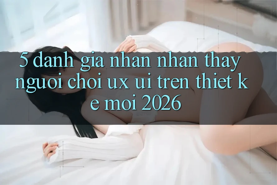 5. Đánh Giá Nhận nhận thấy Người chơi (UX/UI) Trên Thiết kế Mới 2026