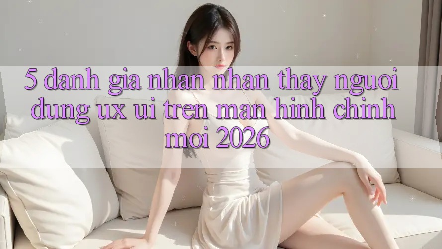 5. Đánh Giá Nhận nhận thấy Người Dùng (UX/UI) Trên Màn hình chính Mới 2026