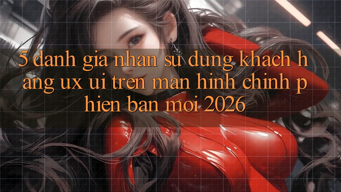 5. Đánh Giá Nhận sử dụng Khách hàng (UX/UI) Trên Màn hình chính Phiên bản mới 2026