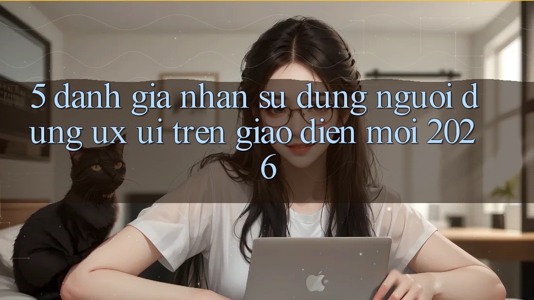 5. Đánh Giá Nhận sử dụng Người Dùng (UX/UI) Trên Giao Diện Mới 2026