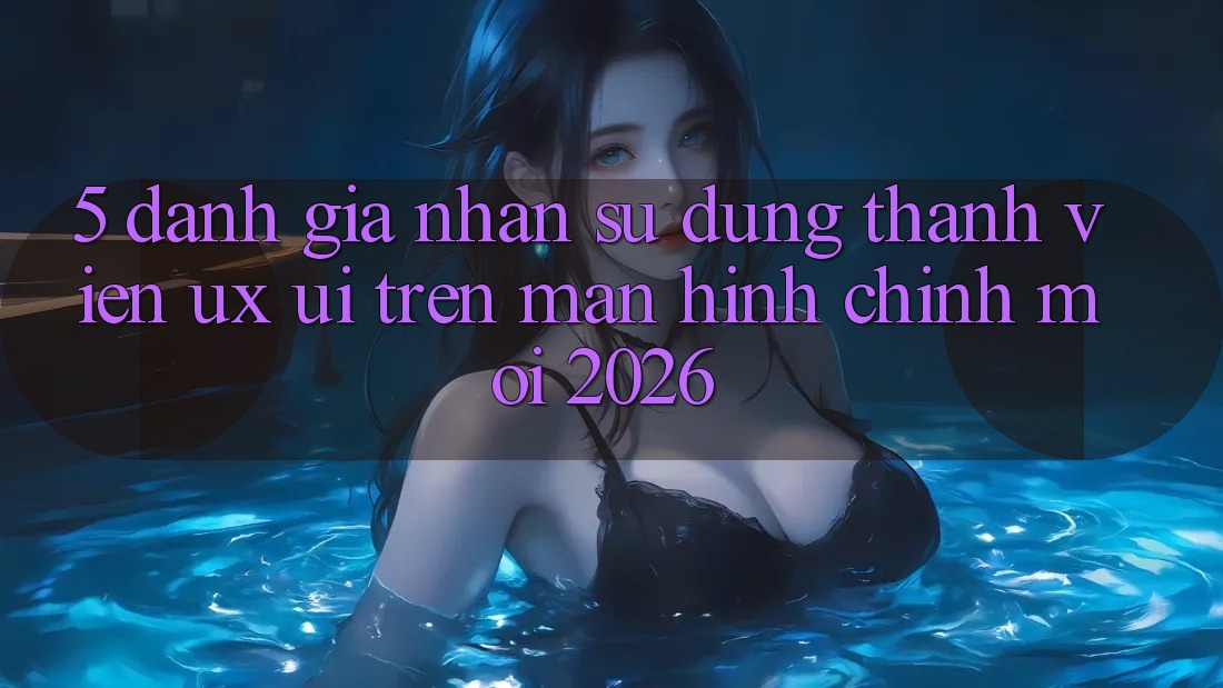 5. Đánh Giá Nhận sử dụng Thành viên (UX/UI) Trên Màn hình chính Mới 2026