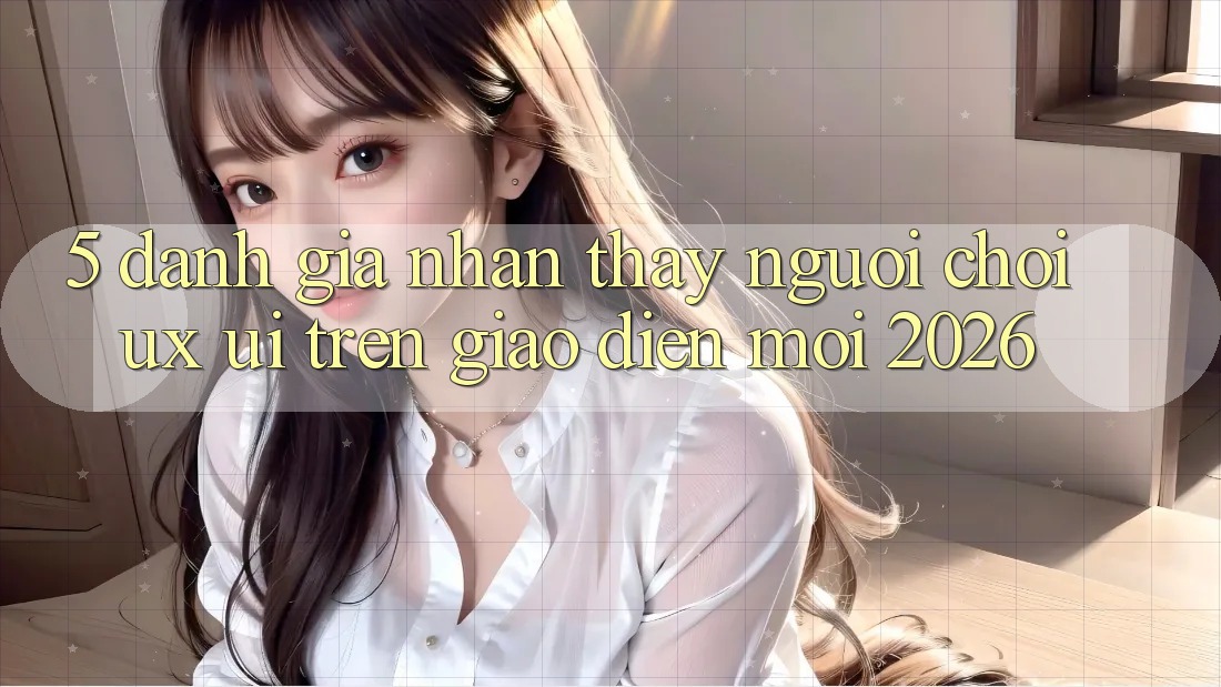 5. Đánh Giá Nhận thấy Người chơi (UX/UI) Trên Giao Diện Mới 2026
