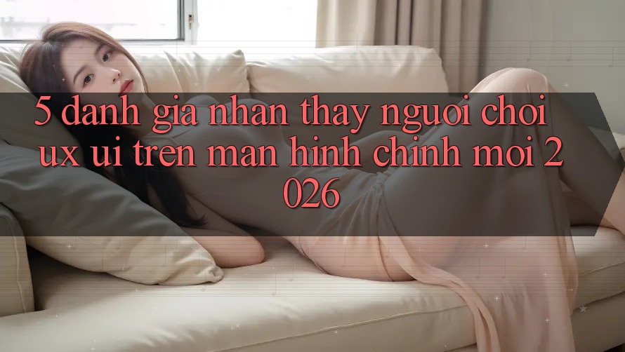 5. Đánh Giá Nhận thấy Người chơi (UX/UI) Trên Màn hình chính Mới 2026