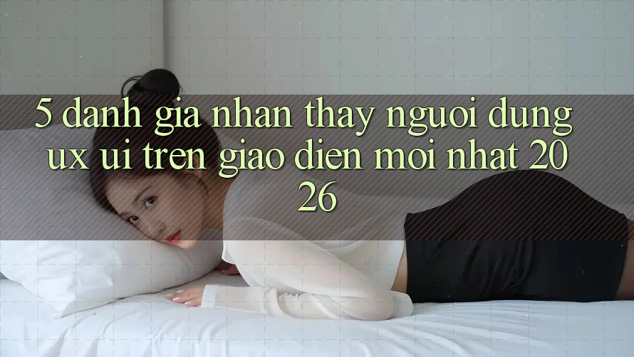 5. Đánh Giá Nhận thấy Người Dùng (UX/UI) Trên Giao Diện Mới nhất 2026