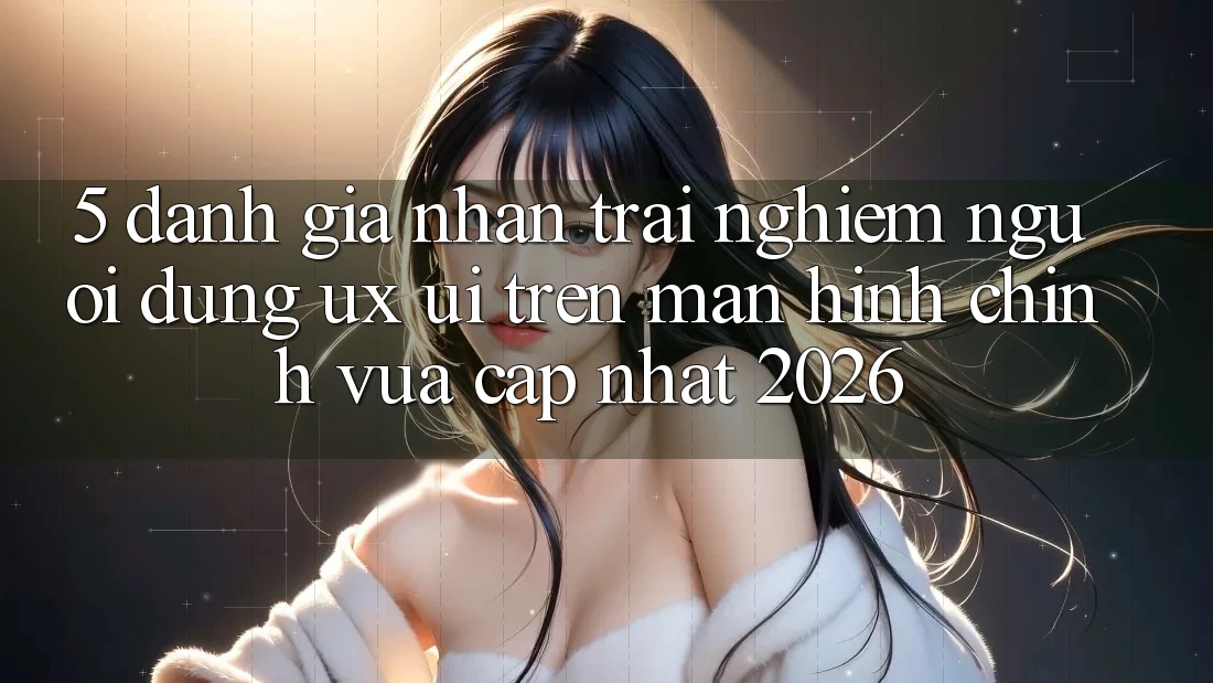 5. Đánh Giá Nhận trải nghiệm Người Dùng (UX/UI) Trên Màn hình chính Vừa cập nhật 2026