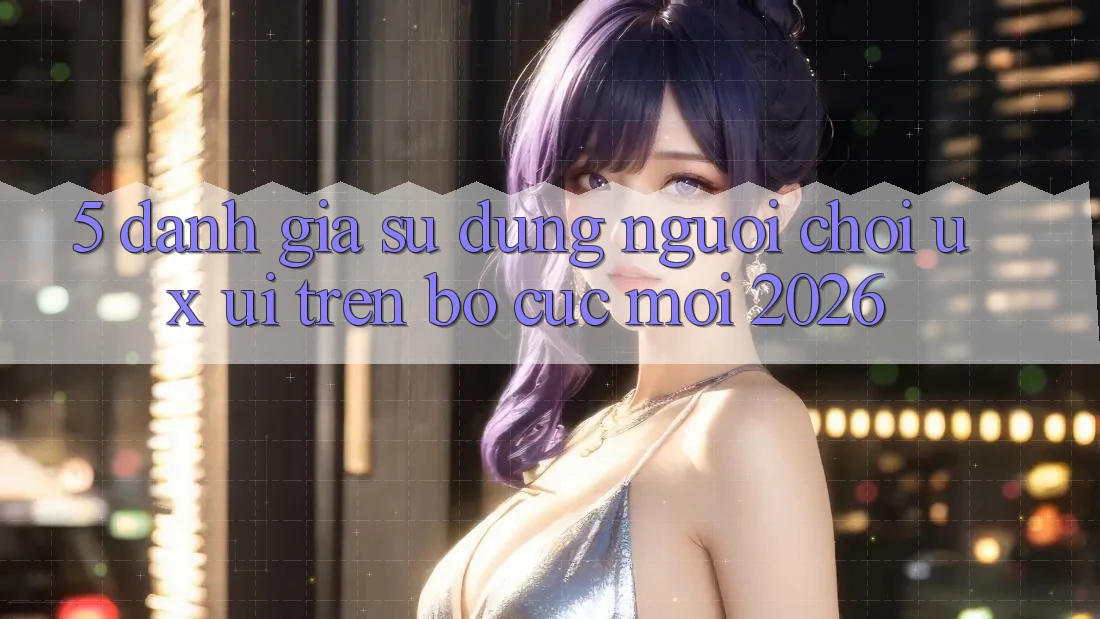 5. Đánh Giá Sử dụng Người chơi (UX/UI) Trên Bố cục Mới 2026