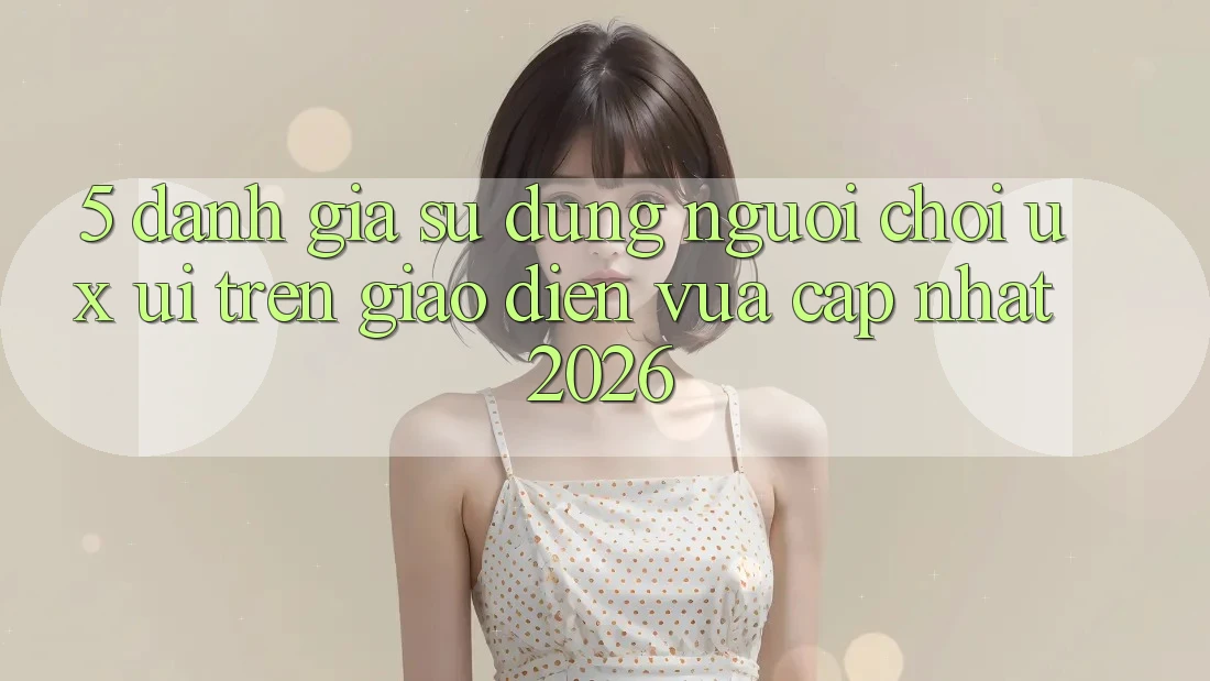 5. Đánh Giá Sử dụng Người chơi (UX/UI) Trên Giao Diện Vừa cập nhật 2026