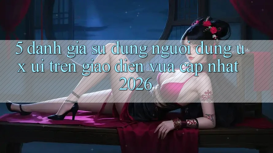 5. Đánh Giá Sử dụng Người Dùng (UX/UI) Trên Giao Diện Vừa cập nhật 2026
