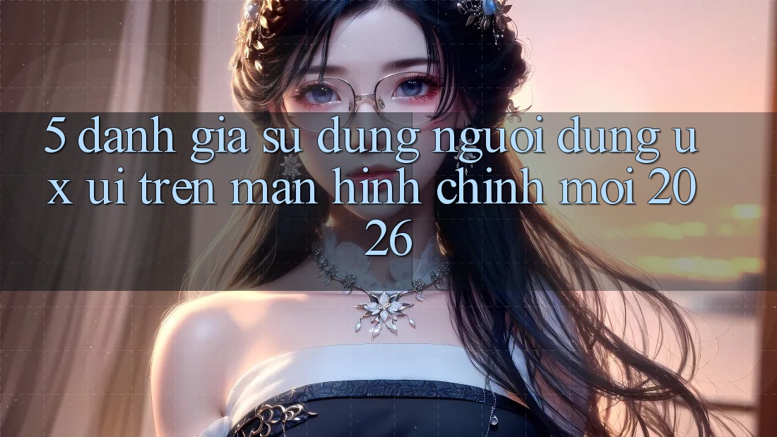 5. Đánh Giá Sử dụng Người Dùng (UX/UI) Trên Màn hình chính Mới 2026