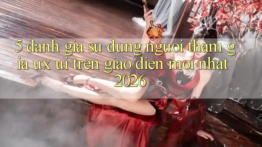 5. Đánh Giá Sử dụng Người tham gia (UX/UI) Trên Giao Diện Mới nhất 2026