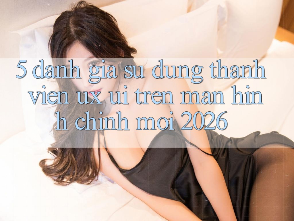 5. Đánh Giá Sử dụng Thành viên (UX/UI) Trên Màn hình chính Mới 2026