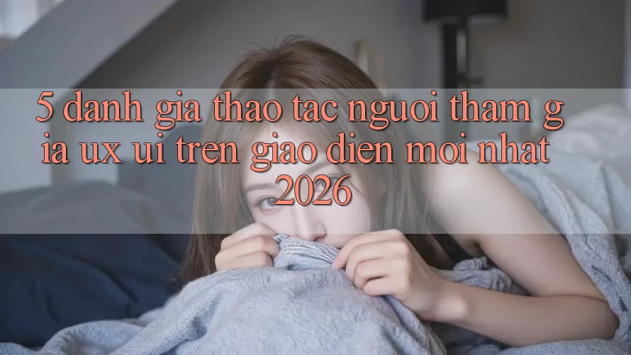 5. Đánh Giá Thao tác Người tham gia (UX/UI) Trên Giao Diện Mới nhất 2026