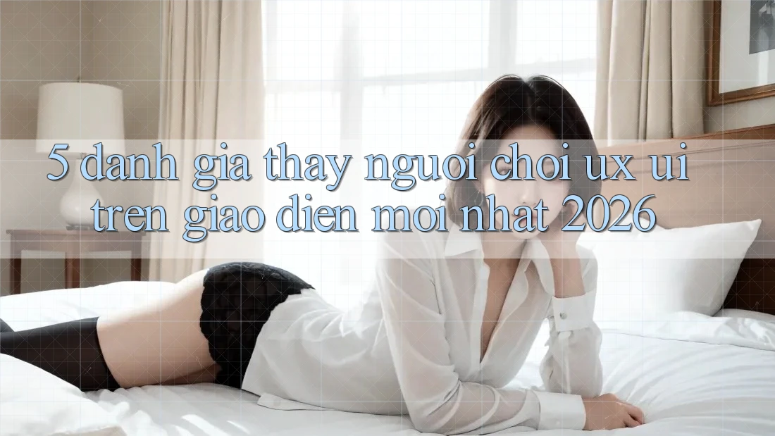 5. Đánh Giá Thấy Người chơi (UX/UI) Trên Giao Diện Mới nhất 2026
