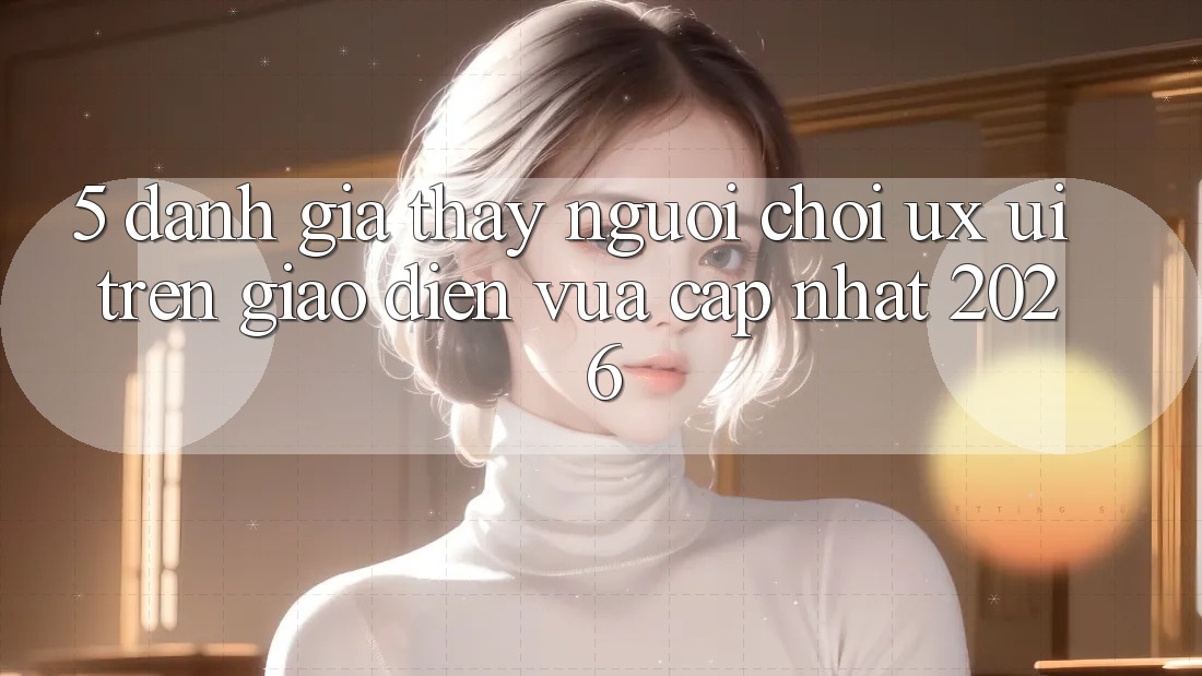 5. Đánh Giá Thấy Người chơi (UX/UI) Trên Giao Diện Vừa cập nhật 2026